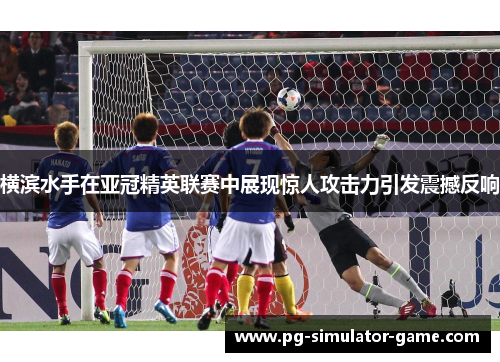 横滨水手在亚冠精英联赛中展现惊人攻击力引发震撼反响