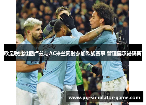 欧足联批准图卢兹与AC米兰同时参加欧战赛事 管理层承诺隔离