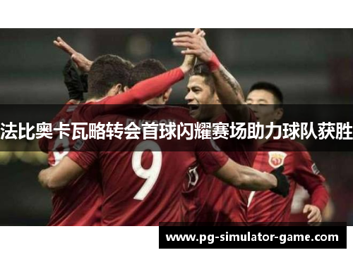 法比奥卡瓦略转会首球闪耀赛场助力球队获胜