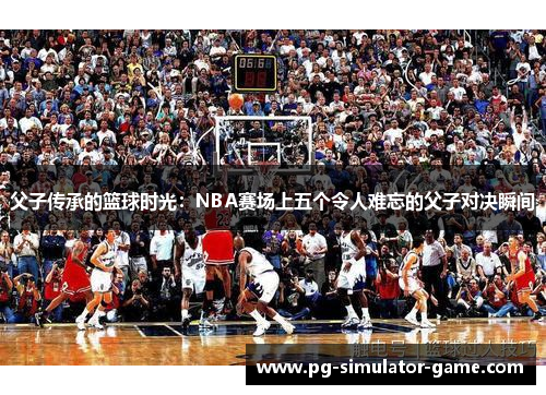 父子传承的篮球时光：NBA赛场上五个令人难忘的父子对决瞬间