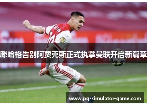 滕哈格告别阿贾克斯正式执掌曼联开启新篇章