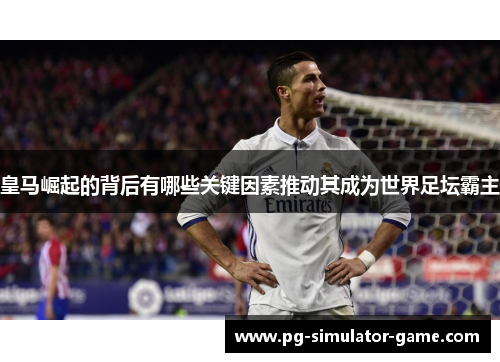 皇马崛起的背后有哪些关键因素推动其成为世界足坛霸主