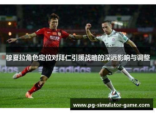 穆夏拉角色定位对拜仁引援战略的深远影响与调整