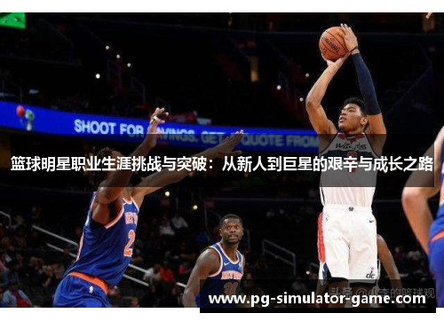 篮球明星职业生涯挑战与突破：从新人到巨星的艰辛与成长之路