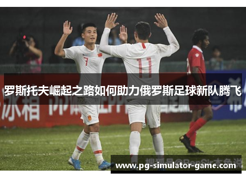罗斯托夫崛起之路如何助力俄罗斯足球新队腾飞