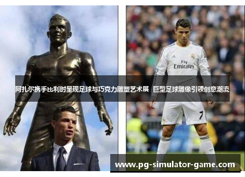 阿扎尔携手比利时呈现足球与巧克力雕塑艺术展  巨型足球雕像引领创意潮流
